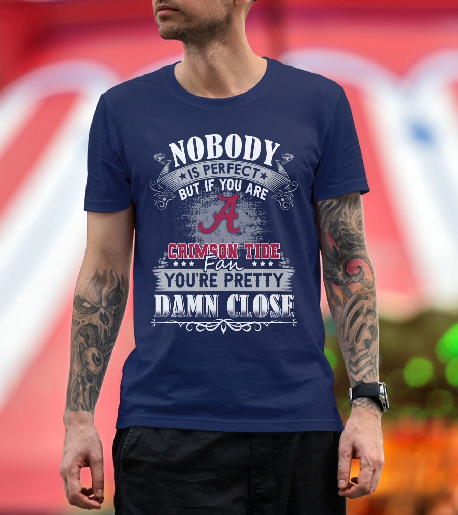 Nobody Is Perfect But If You Are Crimson Tide Fan You're Pretty Damn Close Alabama T-Shirt
