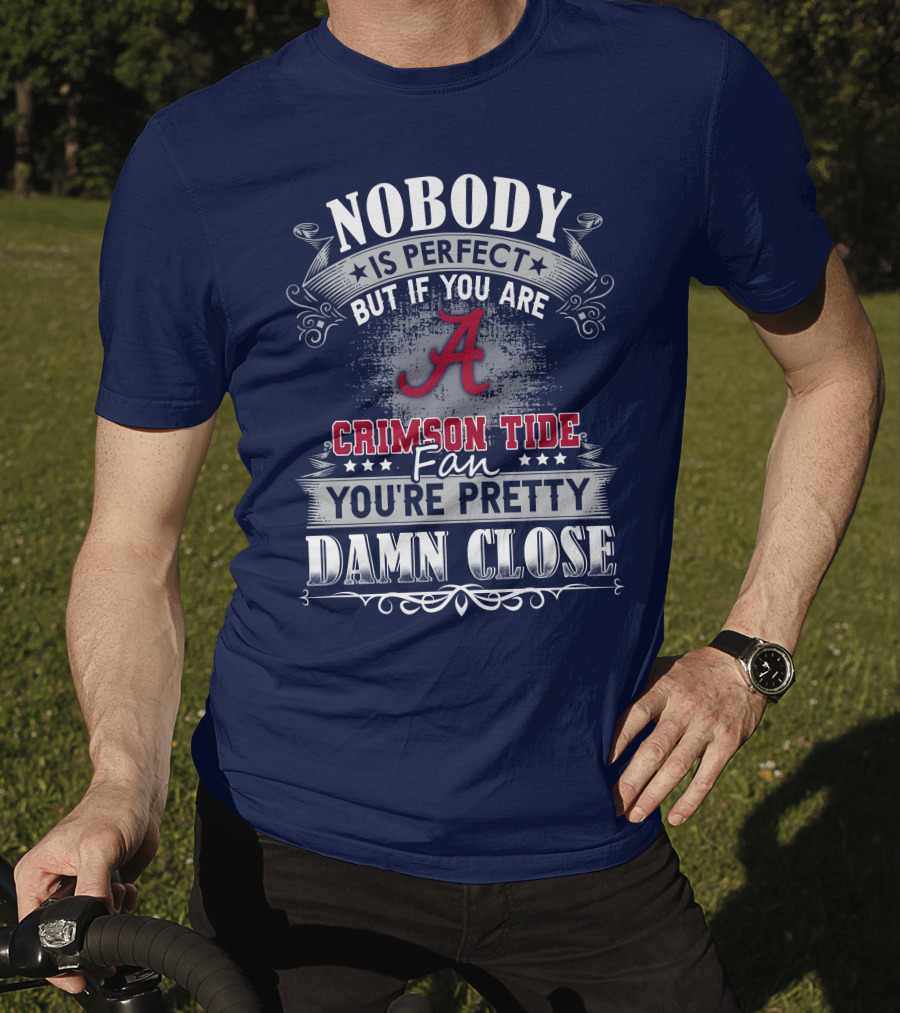 Nobody Is Perfect But If You Are Crimson Tide Fan You're Pretty Damn Close Alabama T-Shirt