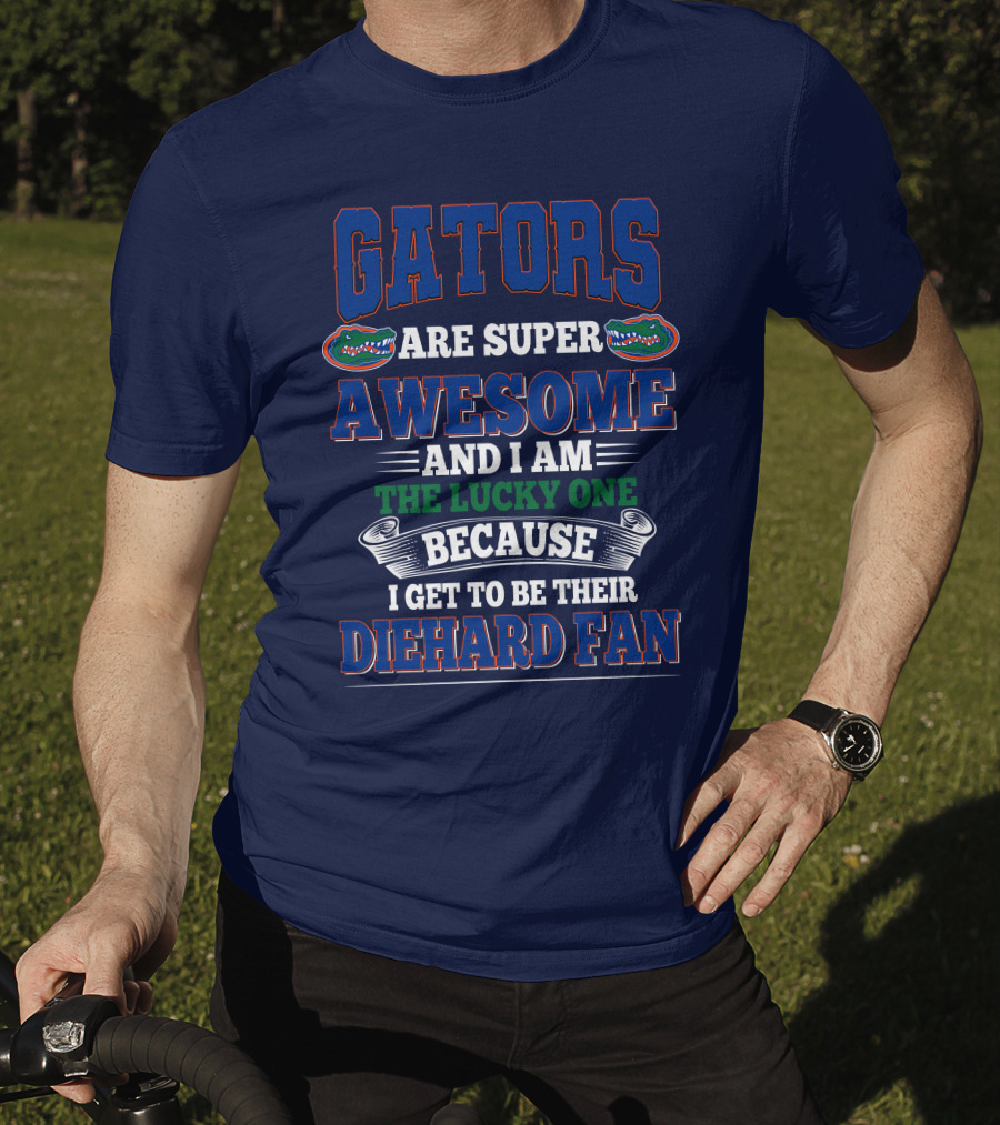Florida Gators Are Super Awesome And I Am The Lucky One Because I Get To Be Their Diehard Fan T-Shirt