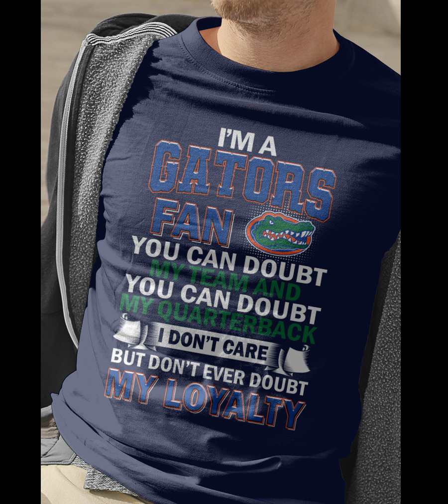 I'm A Gators Fan You Can Doubt My Team And My Quarterback I Don't Care But Don't Ever Doubt My Loyalty T-Shirt