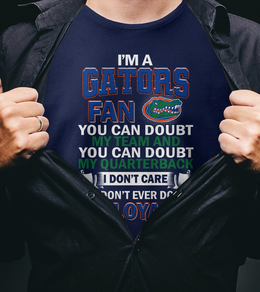 I'm A Gators Fan You Can Doubt My Team And My Quarterback I Don't Care But Don't Ever Doubt My Loyalty T-Shirt