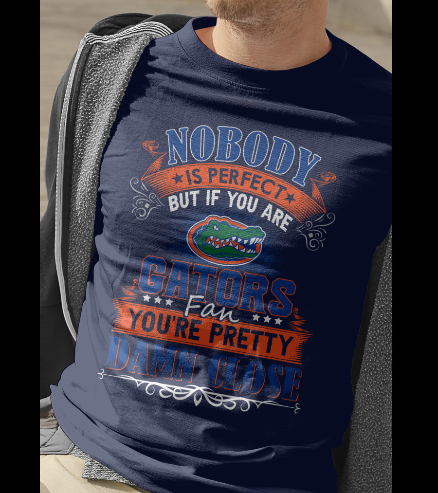 Nobody Is Perfect But If You Are Gators Fan You're Pretty Damn Close T-Shirt