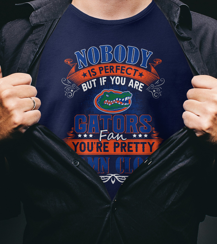 Nobody Is Perfect But If You Are Gators Fan You're Pretty Damn Close T-Shirt