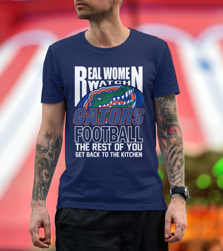 Real Women Watch Gators Football The Rest Of You Get Back To The Kitchen T-Shirt