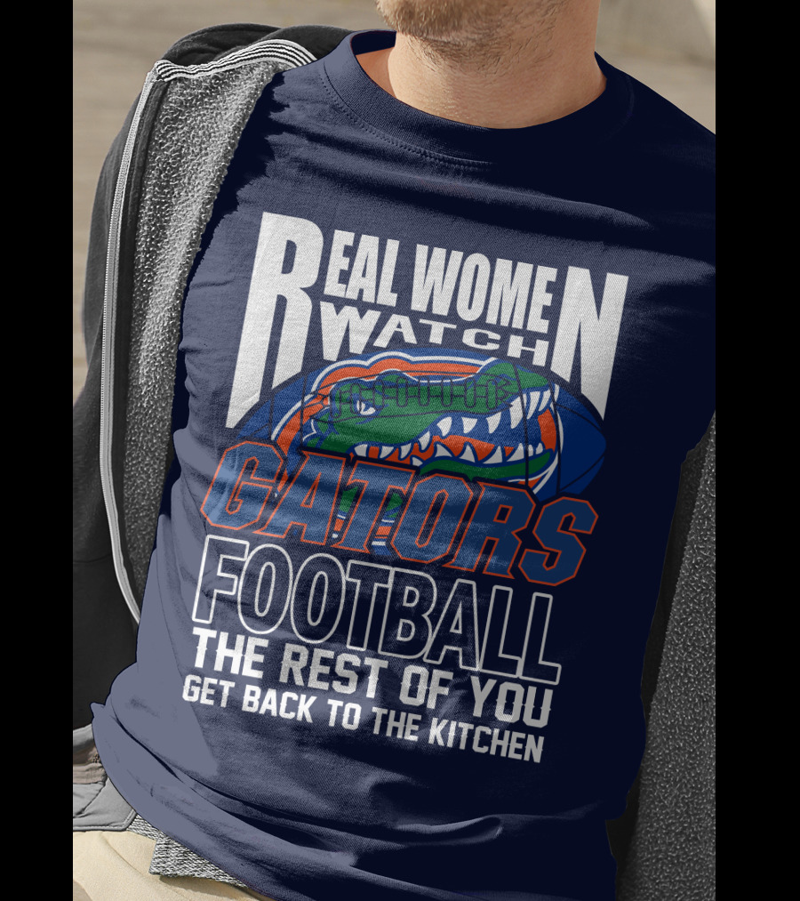 Real Women Watch Gators Football The Rest Of You Get Back To The Kitchen T-Shirt