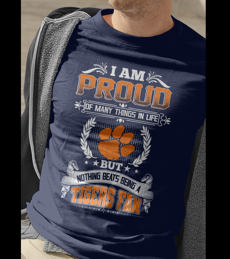 I Am Proud Of Many Things In Life But Nothing Beats Being A Tigers Fan Clemson Tigers T-Shirt