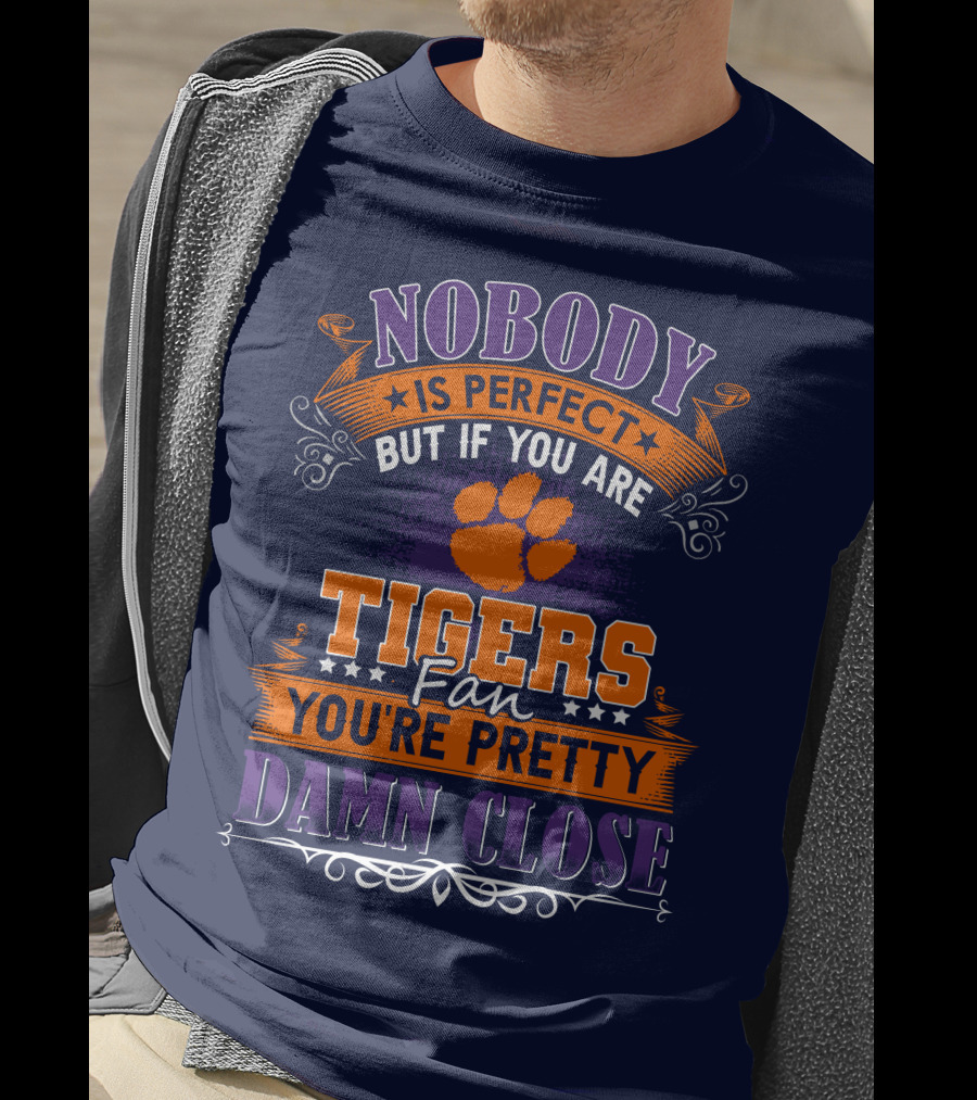 Nobody Is Perfect But If You Are Tigers Fan You're Pretty Damn Close Clemson Tigers T-Shirt