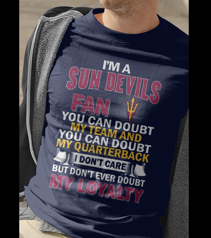 I'm A Sun Devils Fan You Can Doubt My Team My Quarterback I Don't Care Don't Ever Doubt My Loyalty T-Shirt