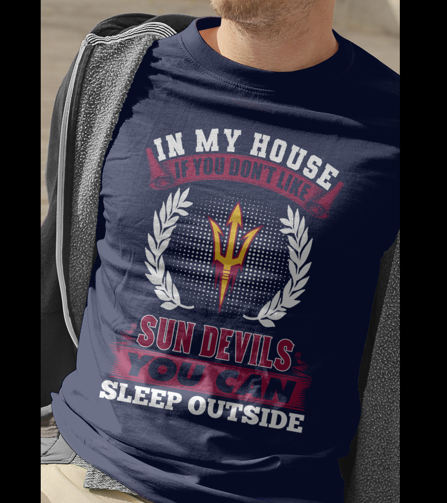 In My House If You Don't Like Sun Devils You Can Sleep Outside Arizona State T-Shirt