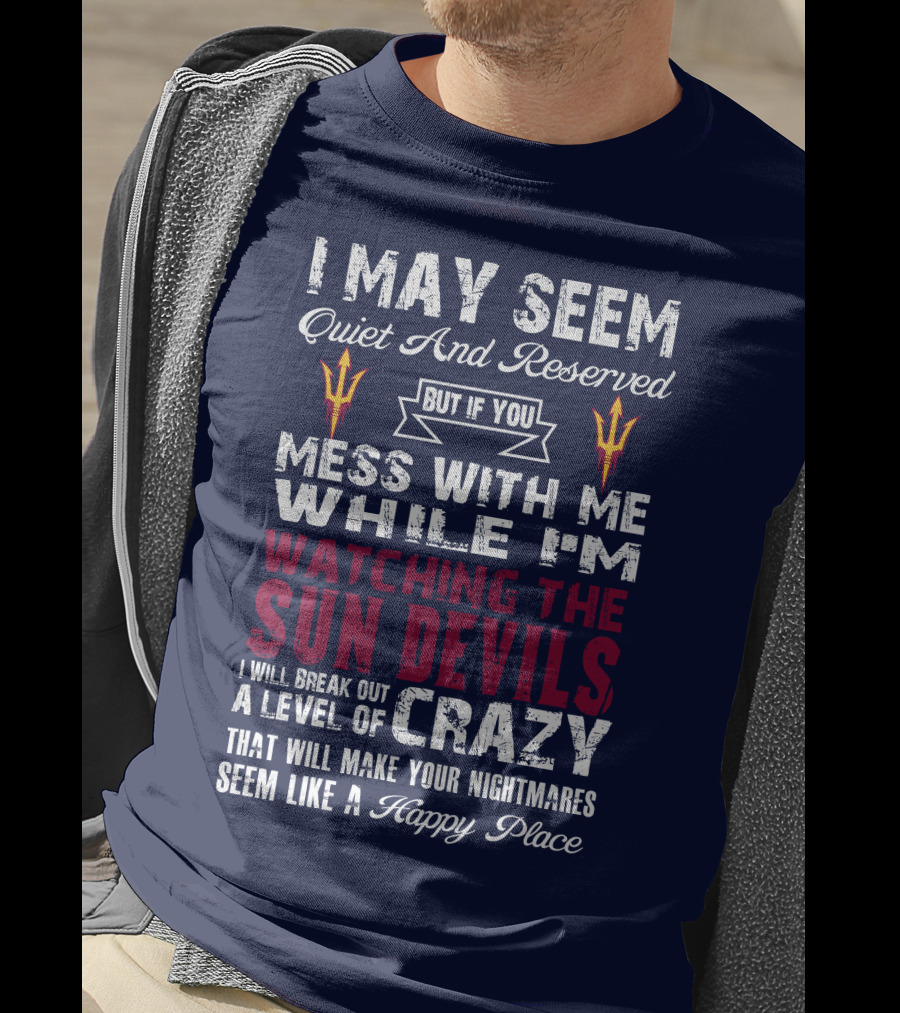 I May Seem Quiet And Reserved But If You Mess With Me While I'm Watching The Sun Devils I Will Break Out A Level Of Crazy That Will Make Your Nightmares Seem Like A Happy Place T-Shirt