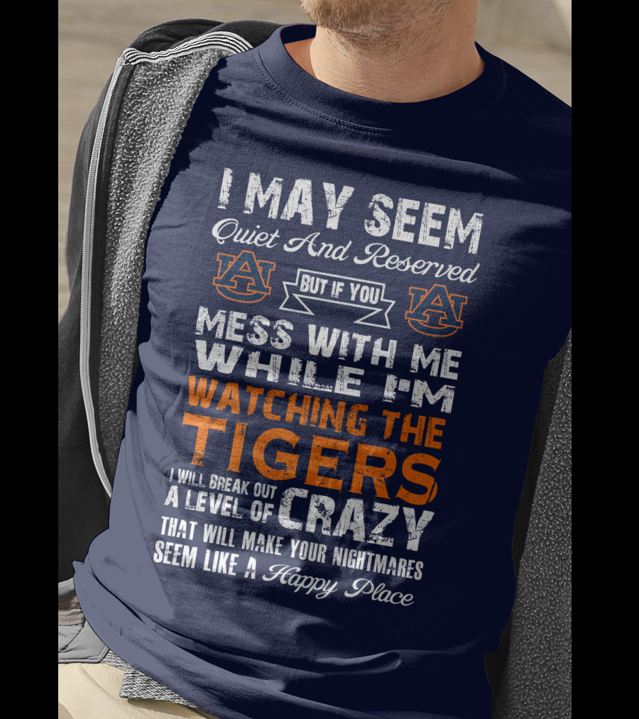 I May Seem Quiet And Reserved But If You Mess With Me While I'm Watching The Auburn Tigers I Will Break Out A Level Of Crazy That Will Make Your Nightmares Seem Like A Happy Place T-Shirt