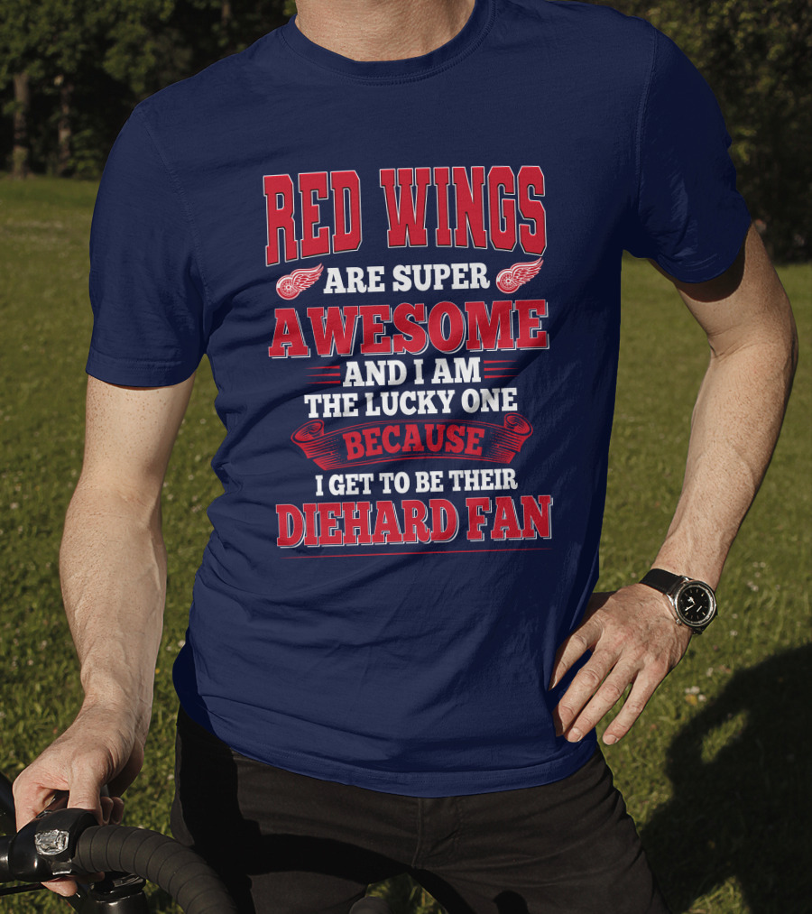 Red Wings Are Super Awesome And I Am The Lucky One Because I Get To Be Their Diehard Fan T-Shirt