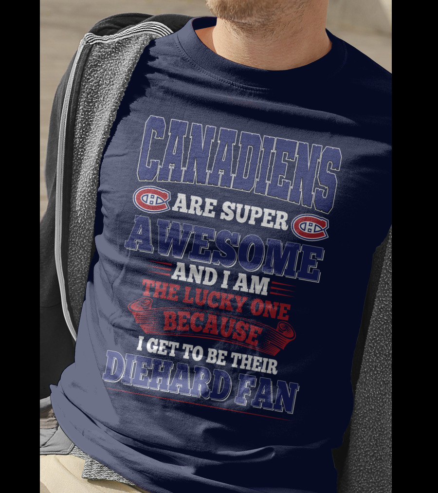 Canadiens Are Super Awesome And I Am The Lucky One Because I Get To Be Their Diehard Fan T-Shirt