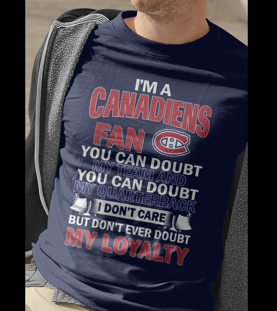 I'm A Canadiens Fan You Can Doubt My Team And You Can Doubt My Quarterback I Don't Care But Don't Ever Doubt My Loyalty T-Shirt