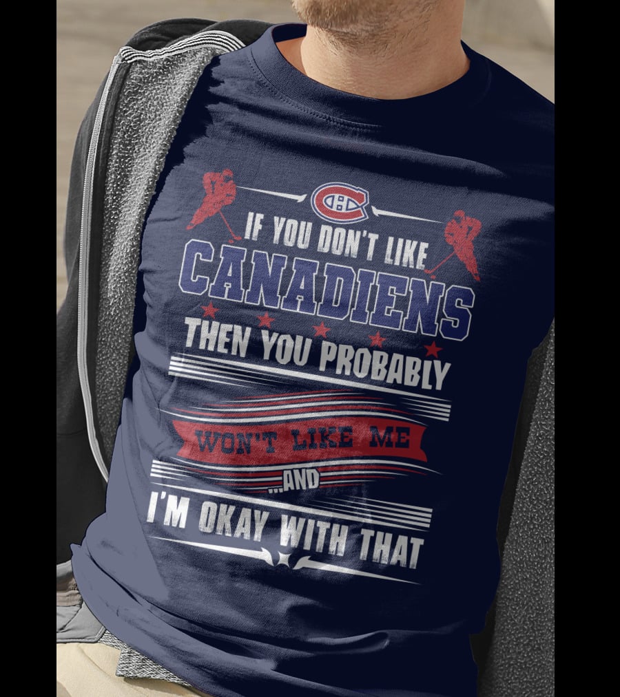 If You Don't Like Canadiens Then You Probably Won't Like Me And I'm Okay With That T-Shirt