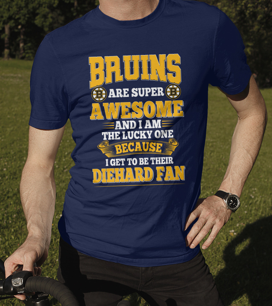 Bruins Are Super Awesome And I Am The Lucky One Because I Get To Be Their Diehard Fan Boston Bruins T-Shirt