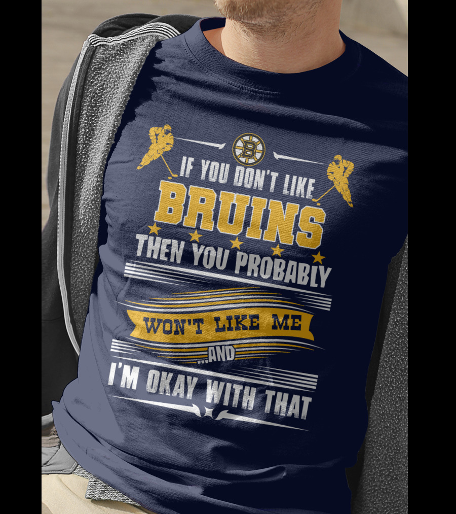 If You Don't Like Bruins Then You Probably Won't Like Me And I'm Okay With That T-Shirt