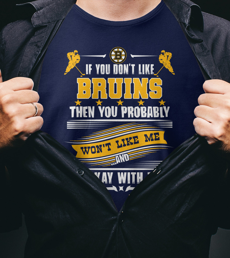 If You Don't Like Bruins Then You Probably Won't Like Me And I'm Okay With That T-Shirt