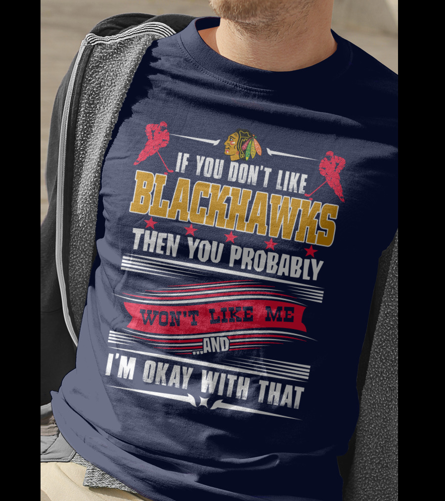 Chicago Blackhawks If You Don't Like Blackhawks Then You Probably Won't Like Me And I'm Okay With That T-Shirt
