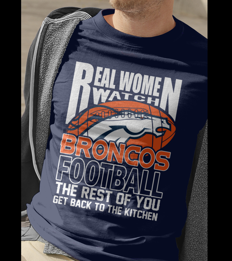 Real Women Watch Broncos Football The Rest Of You Get Back To The Kitchen T-Shirt