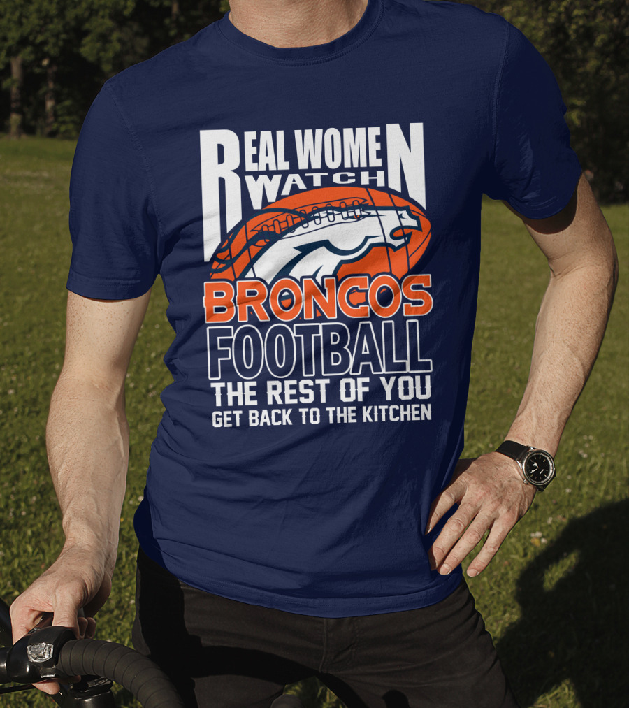 Real Women Watch Broncos Football The Rest Of You Get Back To The Kitchen T-Shirt