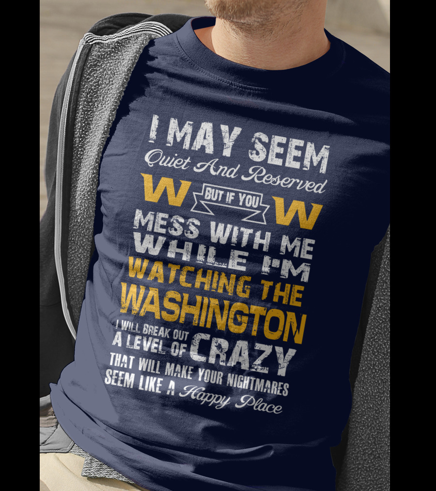 I May Seem Quiet And Reserved But If You Mess With Me While I'm Watching The Washington W W I Will Break Out A Level Of Crazy That Will Make Your Nightmares Seem Like A Happy Place T-Shirt