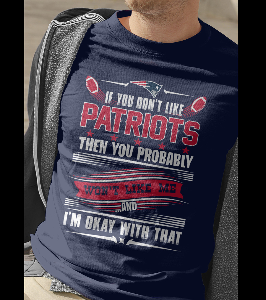New England Patriots If You Don't Like Patriots Then You Probably Won't Like Me And I'm Okay With That T-Shirt