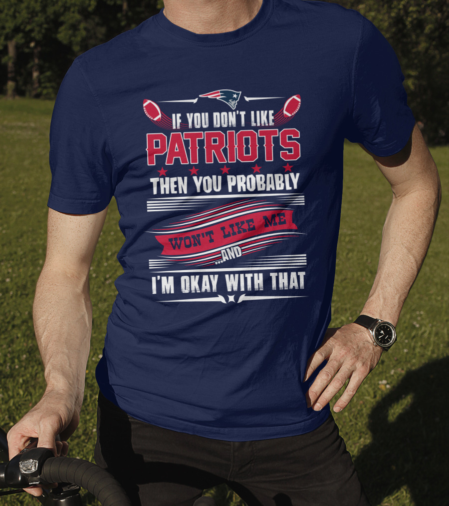 New England Patriots If You Don't Like Patriots Then You Probably Won't Like Me And I'm Okay With That T-Shirt