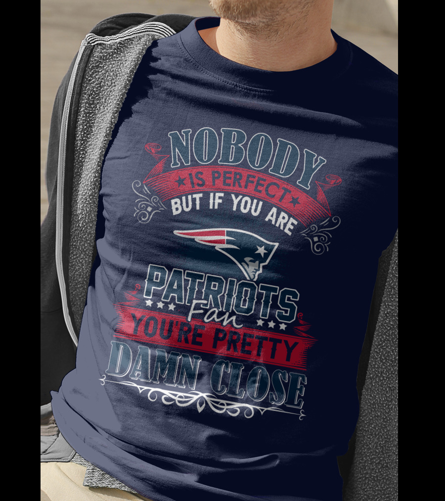 Nobody Is Perfect But If You Are New England Patriots Fan You're Pretty Damn Close T-Shirt