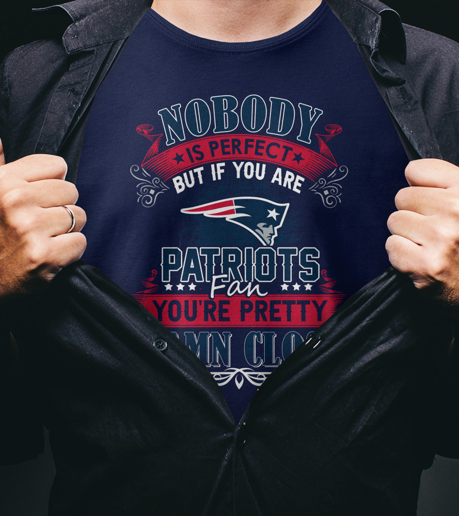 Nobody Is Perfect But If You Are New England Patriots Fan You're Pretty Damn Close T-Shirt