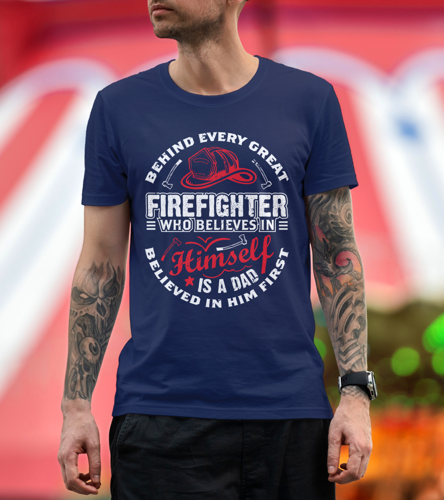 Behind Every Great Firefighter Who Believes In Himself Is A Dad Believed In Him First T-Shirt