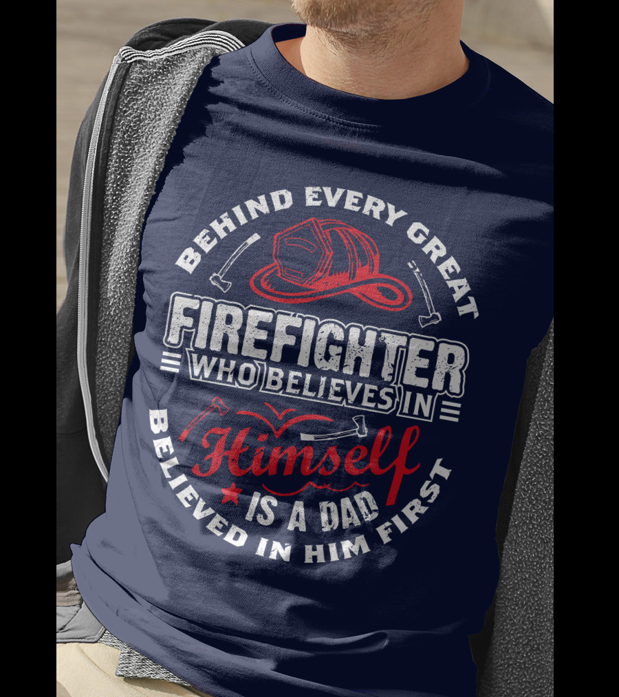 Behind Every Great Firefighter Who Believes In Himself Is A Dad Believed In Him First T-Shirt