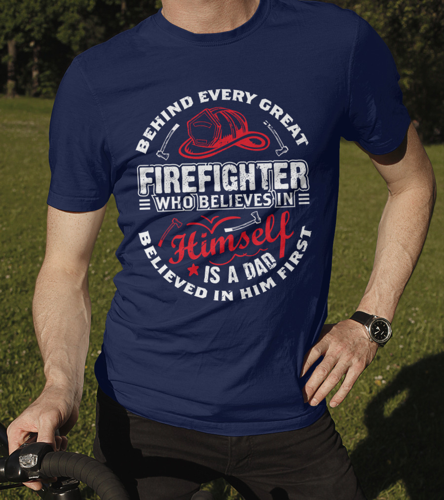 Behind Every Great Firefighter Who Believes In Himself Is A Dad Believed In Him First T-Shirt