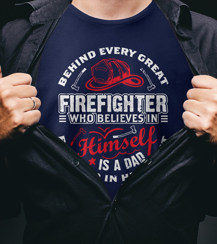 Behind Every Great Firefighter Who Believes In Himself Is A Dad Believed In Him First T-Shirt