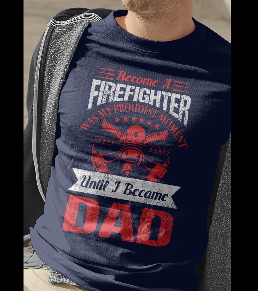 Become A Firefighter Was My Proudest Moment Until I Became Dad T-Shirt