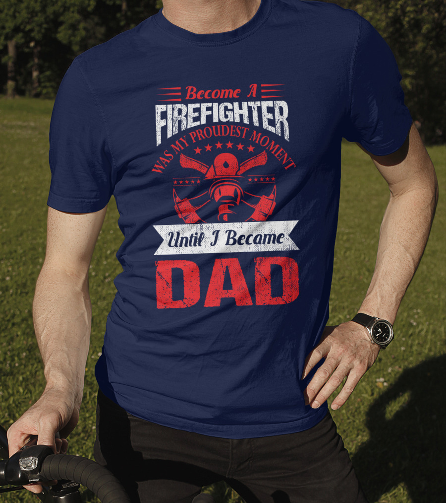 Become A Firefighter Was My Proudest Moment Until I Became Dad T-Shirt