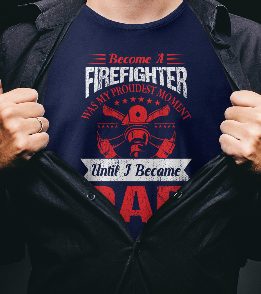 Become A Firefighter Was My Proudest Moment Until I Became Dad T-Shirt