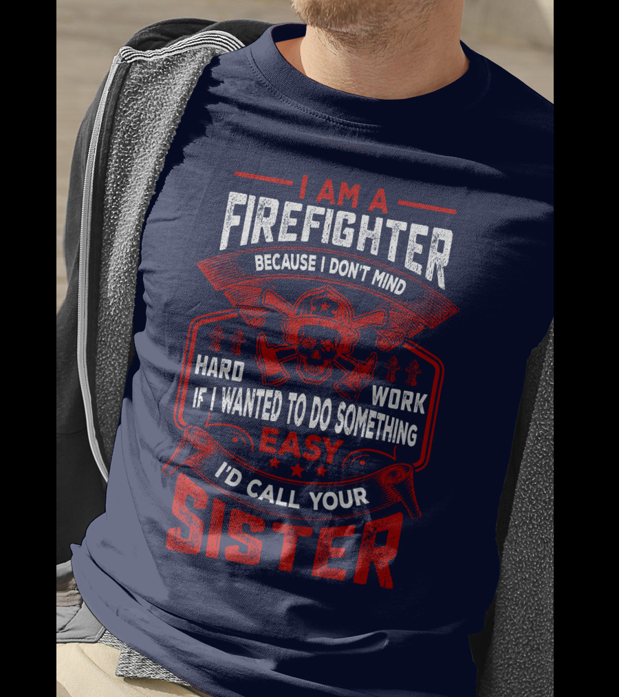 I Am A Firefighter Because I Don't Mind Hard Work If I Wanted To Do Something Easy I'd Call Your Sister T-Shirt