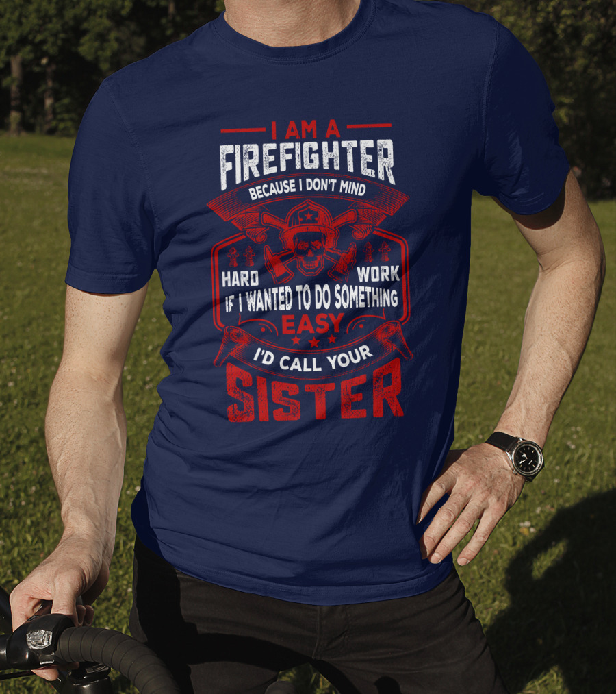 I Am A Firefighter Because I Don't Mind Hard Work If I Wanted To Do Something Easy I'd Call Your Sister T-Shirt