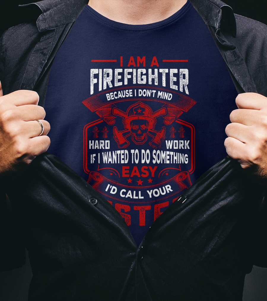 I Am A Firefighter Because I Don't Mind Hard Work If I Wanted To Do Something Easy I'd Call Your Sister T-Shirt
