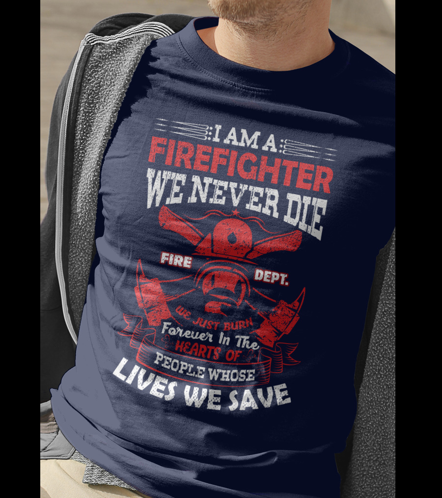 I Am A Firefighter We Never Die Fire Dept We Just Burn Forever In The Hearts Of People Whose Lives We Save T-Shirt