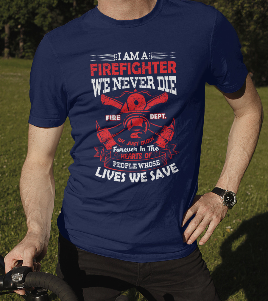 I Am A Firefighter We Never Die Fire Dept We Just Burn Forever In The Hearts Of People Whose Lives We Save T-Shirt