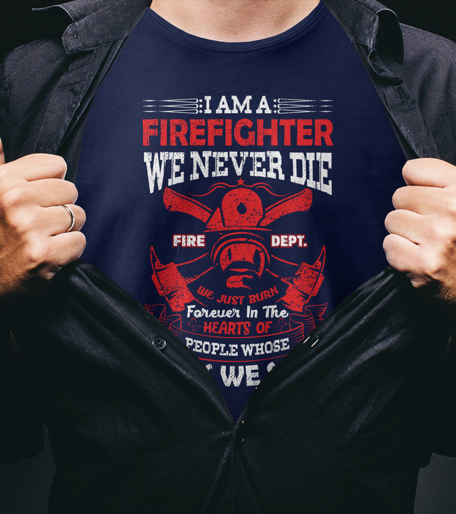 I Am A Firefighter We Never Die Fire Dept We Just Burn Forever In The Hearts Of People Whose Lives We Save T-Shirt