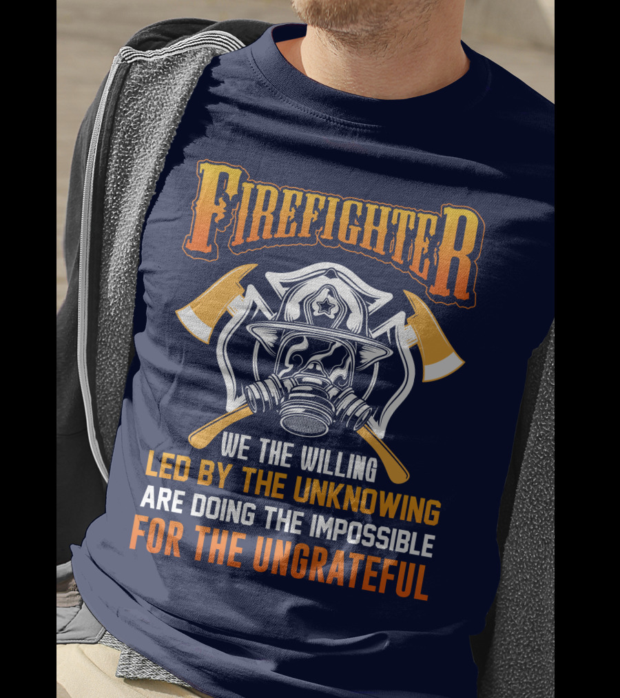 Firefighter We The Willing Led By The Unknowing Are Doing The Impossible For The Ungrateful T-Shirt