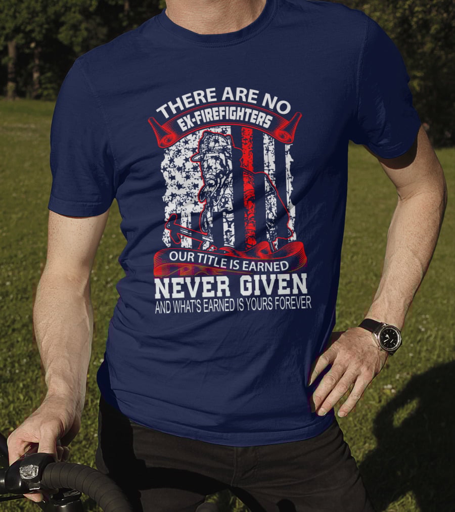 There Are No Ex-Firefighters Our Title Is Earned Never Given And What's Earned Is Yours Forever T-Shirt