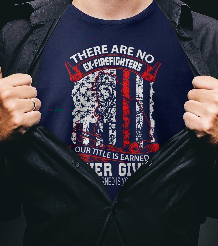 There Are No Ex-Firefighters Our Title Is Earned Never Given And What's Earned Is Yours Forever T-Shirt