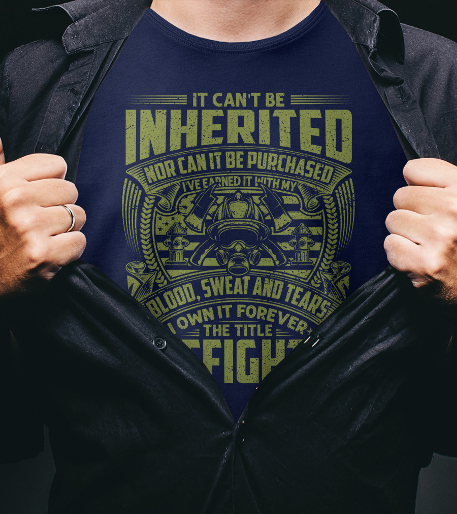 It Can't Be Inherited Nor Can It Be Purchased Blood Sweat And Tears I Own It Forever The Title Firefighter T-Shirt