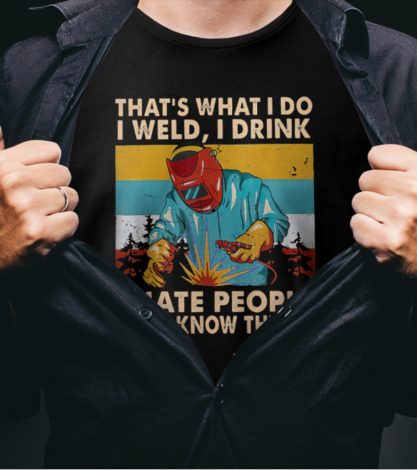 That's What I Do I Weld I Drink I Hate People And I Know Things Welding Humor T-Shirt
