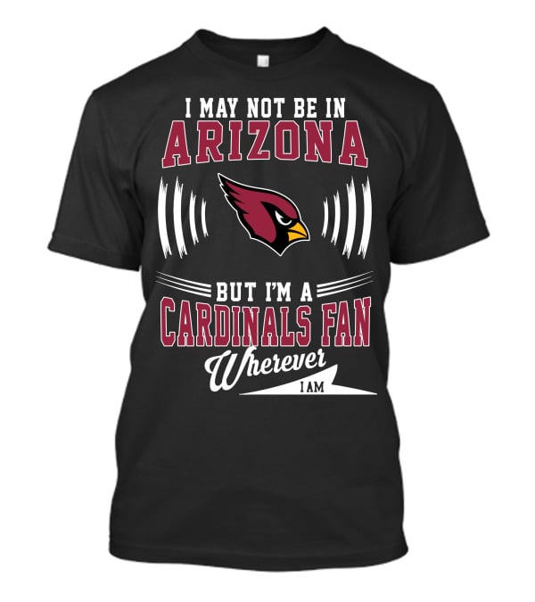 I May Not Be In Arizona But I'm A Cardinals Fan Wherever I Am T-Shirt