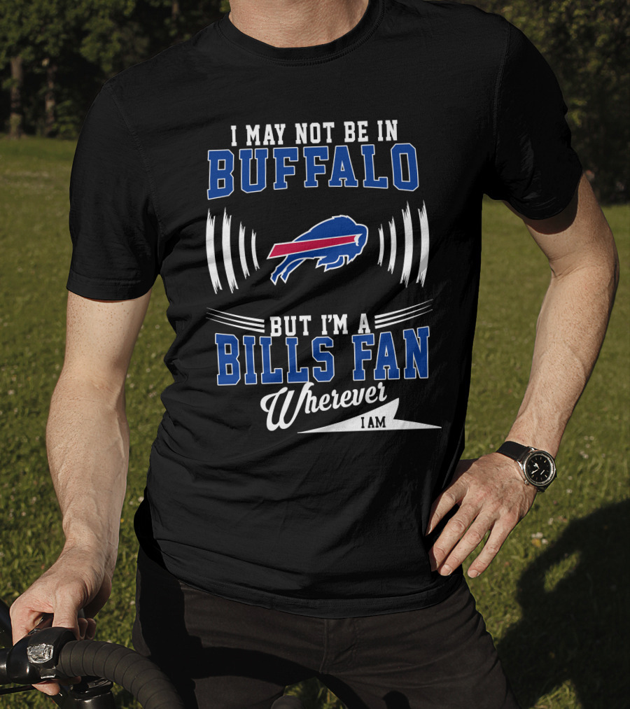 I May Not Be In Buffalo But I'm A Bills Fan Wherever I Am T-Shirt